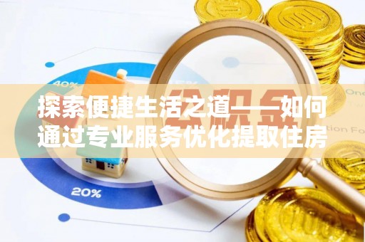 阿克塞探索便捷生活之道——如何通过专业服务优化提取住房公积金代办体验