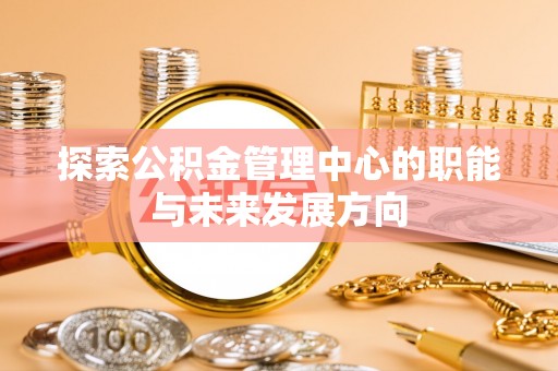 阿克塞探索公积金管理中心的职能与未来发展方向