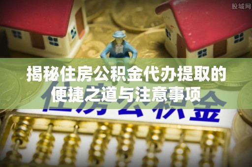 阿克塞揭秘住房公积金代办提取的便捷之道与注意事项
