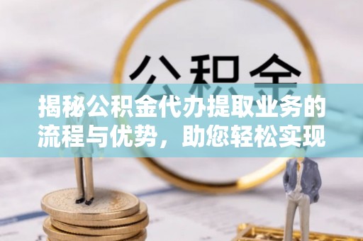阿克塞揭秘公积金代办提取业务的流程与优势，助您轻松实现资金利用最大化