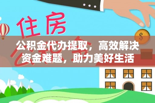 阿克塞公积金代办提取，高效解决资金难题，助力美好生活