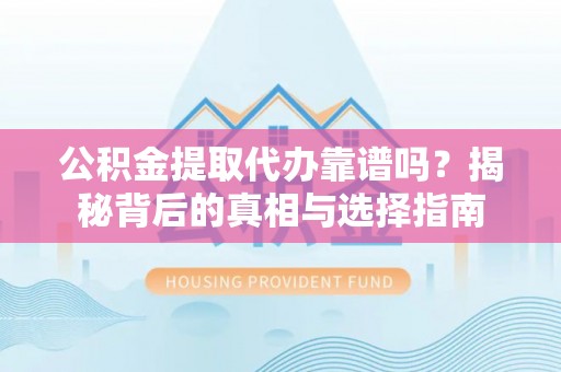 阿克塞公积金提取代办靠谱吗？揭秘背后的真相与选择指南