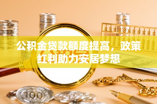 阿克塞公积金贷款额度提高，政策红利助力安居梦想