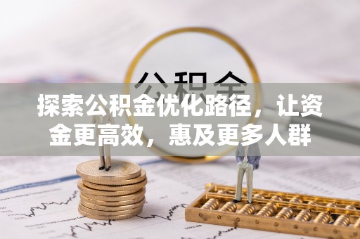 阿克塞探索公积金优化路径，让资金更高效，惠及更多人群