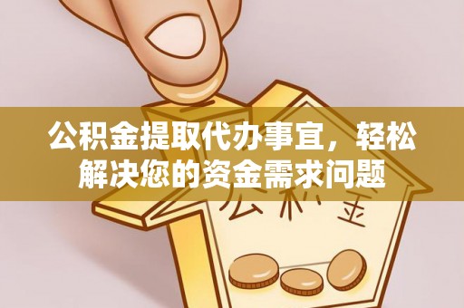 阿克塞公积金提取代办事宜，轻松解决您的资金需求问题