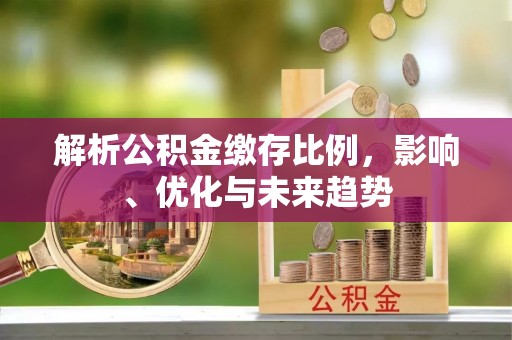 阿克塞解析公积金缴存比例，影响、优化与未来趋势