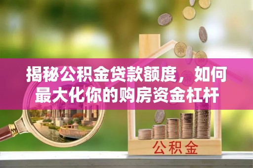 阿克塞揭秘公积金贷款额度，如何最大化你的购房资金杠杆