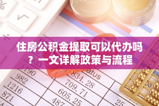 阿克塞住房公积金提取可以代办吗？一文详解政策与流程