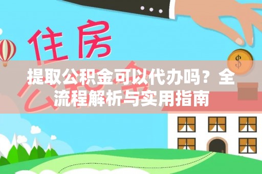 阿克塞提取公积金可以代办吗？全流程解析与实用指南