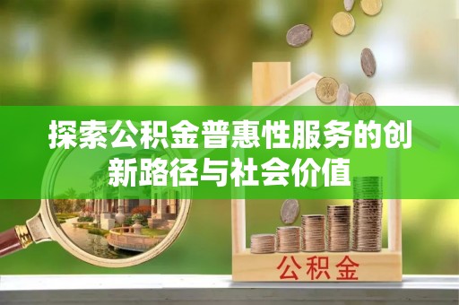 阿克塞探索公积金普惠性服务的创新路径与社会价值