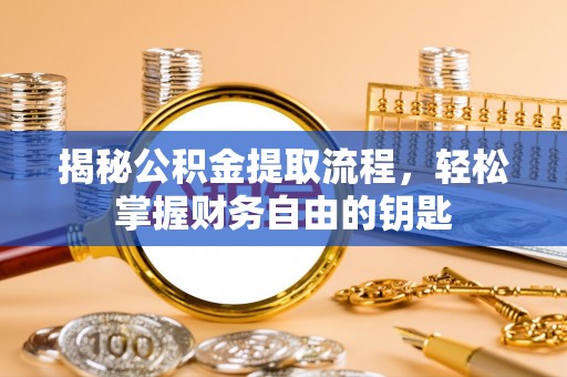 阿克塞揭秘公积金提取流程，轻松掌握财务自由的钥匙