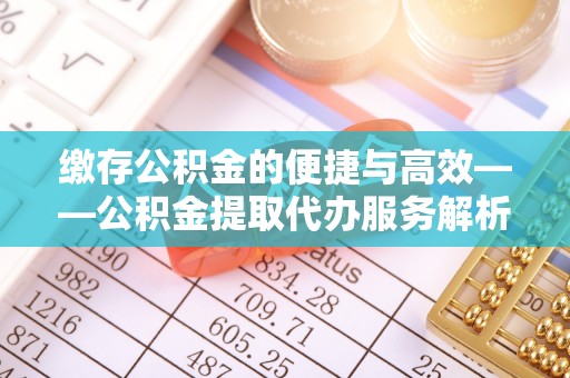 阿克塞缴存公积金的便捷与高效——公积金提取代办服务解析
