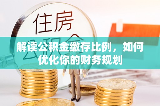 阿克塞解读公积金缴存比例，如何优化你的财务规划