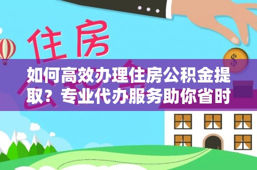 阿克塞如何高效办理住房公积金提取？专业代办服务助你省时省力
