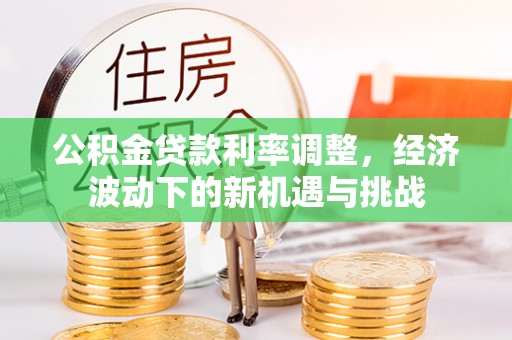 阿克塞公积金贷款利率调整，经济波动下的新机遇与挑战