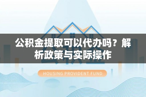 阿克塞公积金提取可以代办吗？解析政策与实际操作