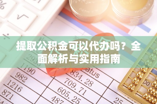 阿克塞提取公积金可以代办吗？全面解析与实用指南