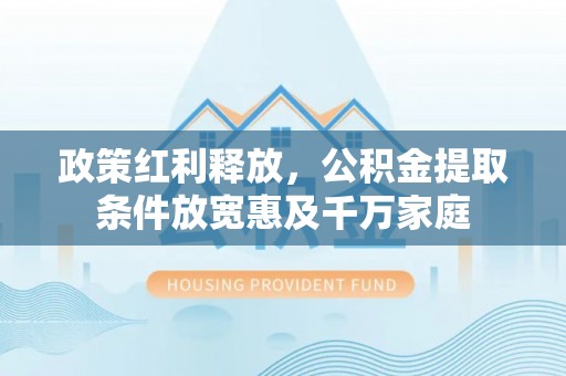 阿克塞政策红利释放，公积金提取条件放宽惠及千万家庭