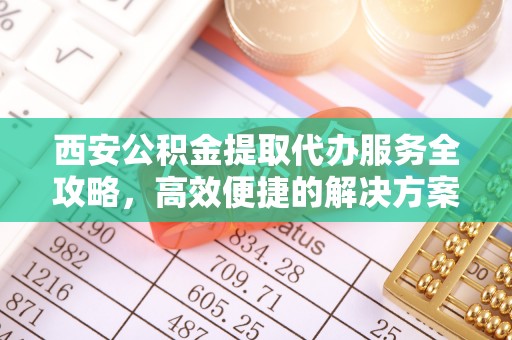 阿克塞西安公积金提取代办服务全攻略，高效便捷的解决方案