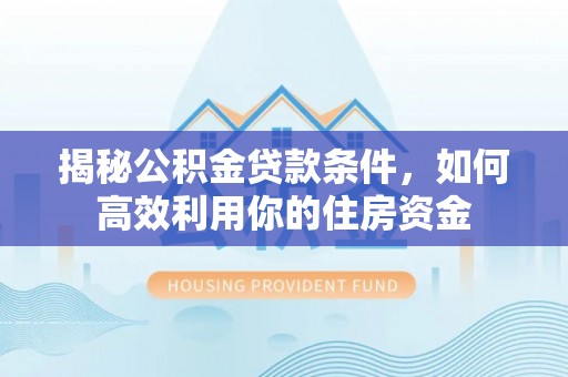 阿克塞揭秘公积金贷款条件，如何高效利用你的住房资金