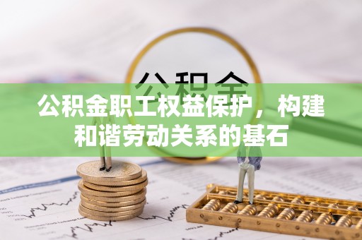 阿克塞公积金职工权益保护，构建和谐劳动关系的基石