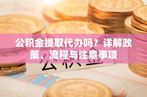 阿克塞公积金提取代办吗？详解政策、流程与注意事项