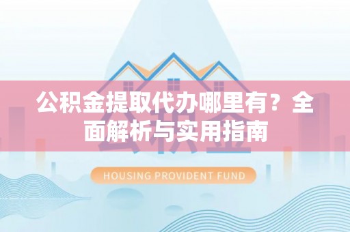 阿克塞公积金提取代办哪里有？全面解析与实用指南