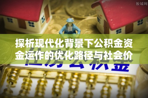 阿克塞探析现代化背景下公积金资金运作的优化路径与社会价值