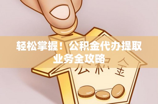 阿克塞轻松掌握！公积金代办提取业务全攻略