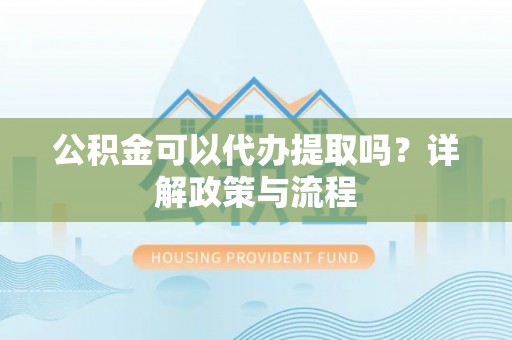 阿克塞公积金可以代办提取吗？详解政策与流程