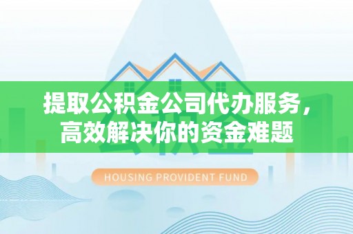阿克塞提取公积金公司代办服务，高效解决你的资金难题