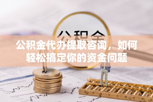 阿克塞公积金代办提取咨询，如何轻松搞定你的资金问题