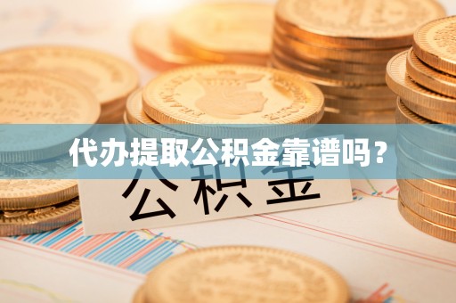 阿克塞代办提取公积金靠谱吗？