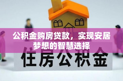 阿克塞公积金购房贷款，实现安居梦想的智慧选择