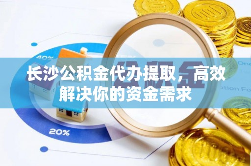 阿克塞长沙公积金代办提取，高效解决你的资金需求