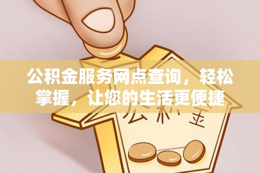 阿克塞公积金服务网点查询，轻松掌握，让您的生活更便捷