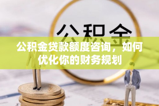 阿克塞公积金贷款额度咨询，如何优化你的财务规划