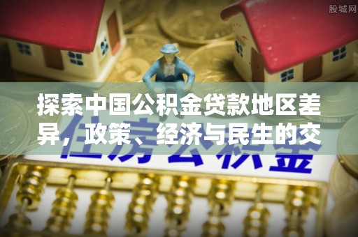 阿克塞探索中国公积金贷款地区差异，政策、经济与民生的交织影响