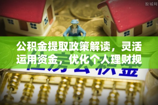 阿克塞公积金提取政策解读，灵活运用资金，优化个人理财规划
