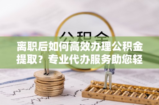 阿克塞离职后如何高效办理公积金提取？专业代办服务助您轻松搞定