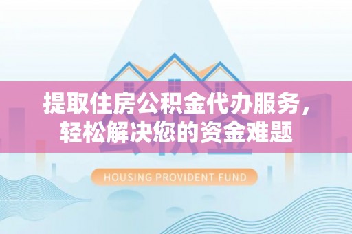 阿克塞提取住房公积金代办服务，轻松解决您的资金难题