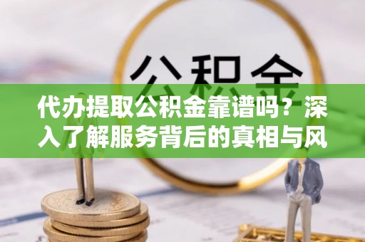 阿克塞代办提取公积金靠谱吗？深入了解服务背后的真相与风险