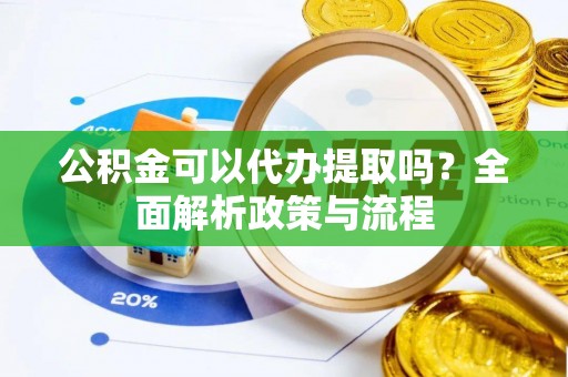阿克塞公积金可以代办提取吗？全面解析政策与流程