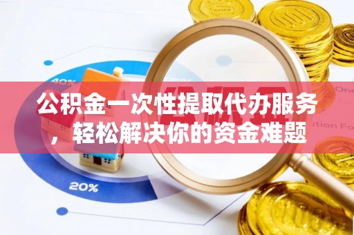 阿克塞公积金一次性提取代办服务，轻松解决你的资金难题