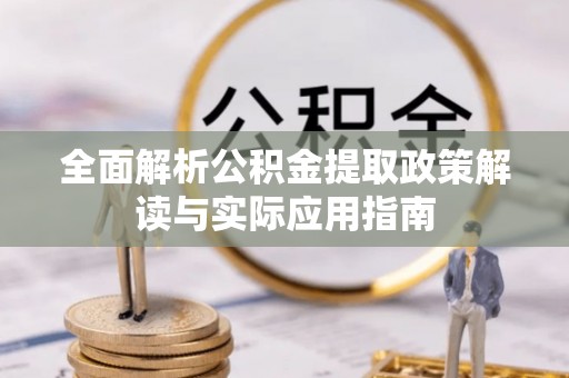 阿克塞全面解析公积金提取政策解读与实际应用指南
