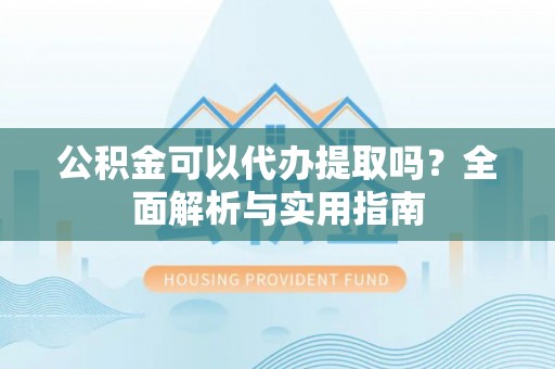 阿克塞公积金可以代办提取吗？全面解析与实用指南