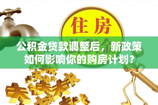 阿克塞公积金贷款调整后，新政策如何影响你的购房计划？