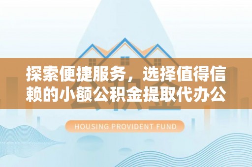 阿克塞探索便捷服务，选择值得信赖的小额公积金提取代办公司