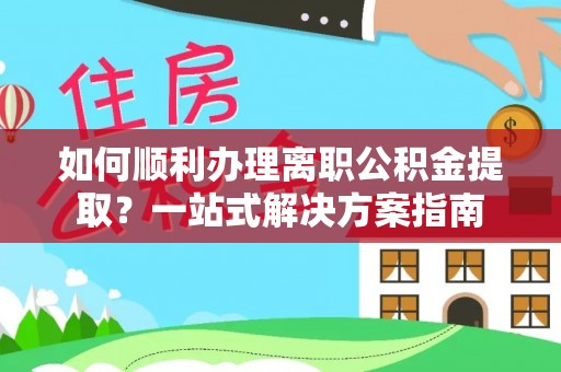 阿克塞如何顺利办理离职公积金提取？一站式解决方案指南