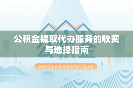 阿克塞公积金提取代办服务的收费与选择指南